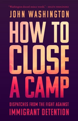 How to Close a Camp: Dispatches from the Fight Against Immigrant Detention by Washington, John