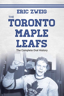 The Toronto Maple Leafs: The Complete Oral History by Zweig, Eric