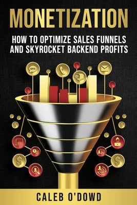 Monetization: How to Optimize Sales Funnels and Skyrocket Backend Profits by O'Dowd, Caleb