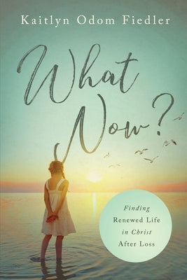 What Now?: Finding Renewed Life in Christ After Loss by Fiedler, Kaitlyn Odom