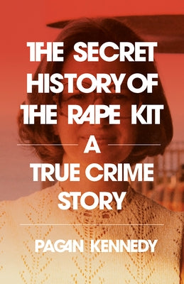 The Secret History of the Rape Kit: A True Crime Story by Kennedy, Pagan