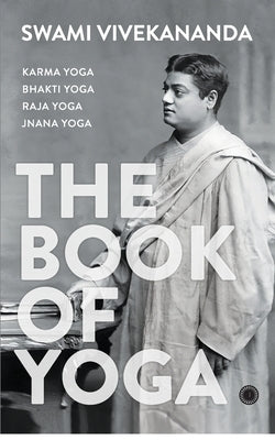 The Book of Yoga: Karma Yoga, Bhakti Yoga, Raja Yoga, Jnana Yoga by Vivekananda, Swami