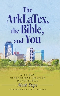 The ArkLaTex, the Bible, and You: A 30 Day Shreveport-Bossier Devotional by Stipe, Mark