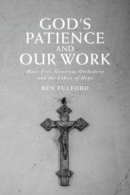 God's Patience and our Work: Hans Frei, Generous Orthodoxy and the Ethics of Hope by Fulford, Ben