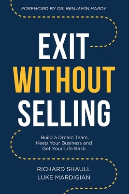 Exit Without Selling: Build A Dream Team, Keep Your Business, and Get Your Life Back by Mardigian, Luke