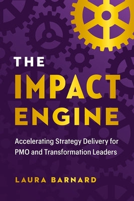 The Impact Engine: Accelerating Strategy Delivery for Pmo and Transformation Leaders by Barnard, Laura