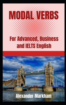 Modal Verbs: For Advanced, Business and IELTS English by Markham, Alexander