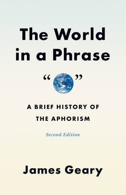 The World in a Phrase: A Brief History of the Aphorism, Second Edition by Geary, James