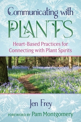 Communicating with Plants: Heart-Based Practices for Connecting with Plant Spirits by Frey, Jen