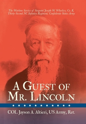 A Guest of Mr. Lincoln: The Wartime Service of Sergeant Joseph W. Wheeless, Co. K, 32nd NC Infantry Regiment, Confederate States Army by Altieri Us Army Ret, Col Jayson a.