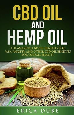 CBD Oil and Hemp Oil The Amazing CBD Oil Benefits for Pain, Anxiety, and Other CBD Oil Benefits for Overall Health by Dube, Erica