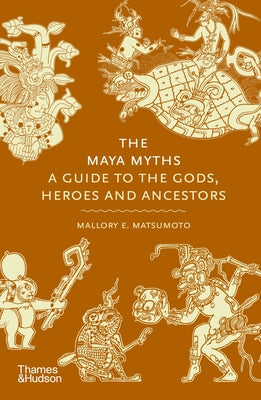 The Maya Myths: A Guide to the Gods, Heroes and Ancestors by Matsumoto, Mallory E.