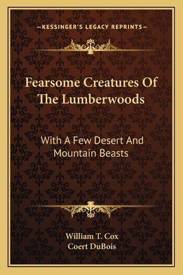 Fearsome Creatures Of The Lumberwoods: With A Few Desert And Mountain Beasts by Cox, William T.