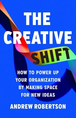 The Creative Shift: How to Power Up Your Organization by Making Space for New Ideas by Robertson, Andrew