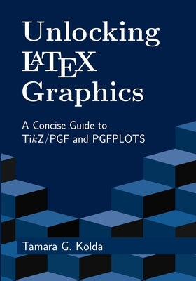 Unlocking LaTeX Graphics: A Concise Guide to TikZ/PGF and PGFPLOTS by Kolda, Tamara