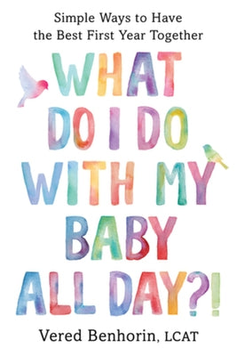 What Do I Do with My Baby All Day?!: Simple Ways to Have the Best First Year Together by Benhorin, Vered