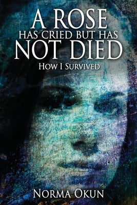 A Rose has Cried but Has Not Died: How I Survived by Okun, Norma