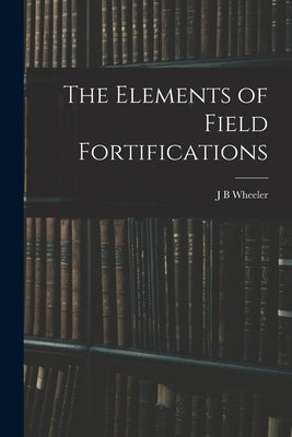 The Elements of Field Fortifications by Wheeler, J. B.