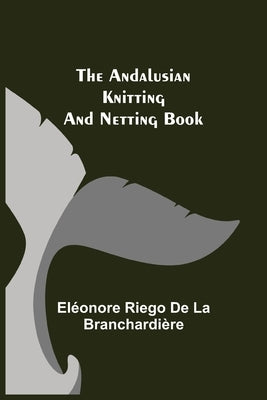 The Andalusian Knitting and Netting Book by Riego de la Branchardi&#195;&#168;re, El&#195;&#169;onore