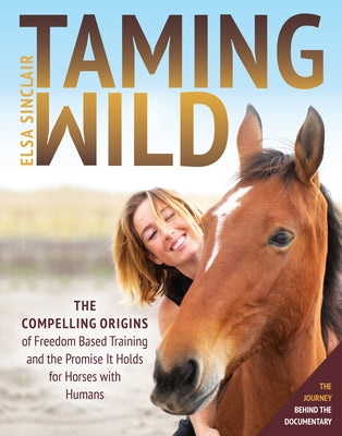 Taming Wild: The Compelling Origins of Freedom Based Training and the Promise It Holds for Horses with Humans by Sinclair, Elsa