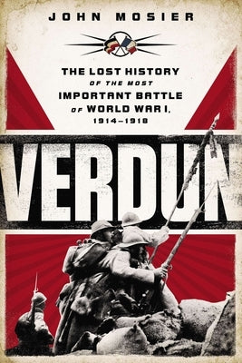 Verdun: The Lost History of the Most Important Battle of World War I, 1914-1918 by Mosier, John