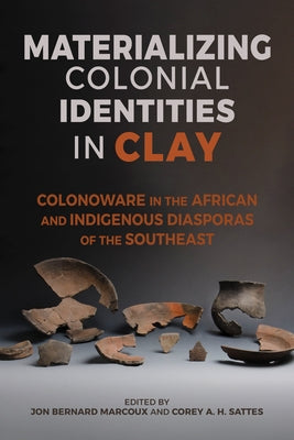 Materializing Colonial Identities in Clay: Colonoware in the African and Indigenous Diasporas of the Southeast by Marcoux, Jon Bernard