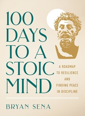 100 Days to a Stoic Mind: A Roadmap to Resilience and Finding Peace in Discipline by Sena, Bryan