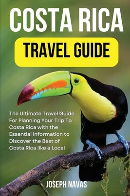 Costa Rica Travel Guide 2023: The Ultimate Travel Guide For Planning Your Trip To Costa Rica with the Essential Information to Discover the Best of by Navas, Joseph