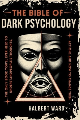 THE Bible of Dark Psychology: The Only Book You'll Ever Need to Understand People's Thoughts, Actions and How to Change Them. by Ward, Halbert