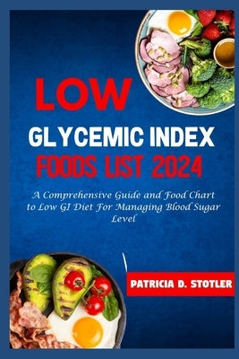 Low Glycemic Index Foods List 2024: A Comprehensive Guide and Food Chart to Low GI Diet For Managing Blood Sugar Level by D. Stotler, Patricia