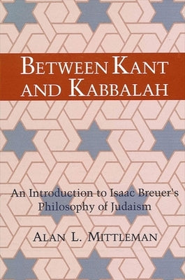 Between Kant and Kabbalah: An Introduction to Isaac Breuer's Philosophy of Judaism by Mittleman, Alan L.