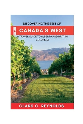Discovering the Best of Canada's West: A Travel Guide to Alberta and British Columbia by Reynolds, Clark C.