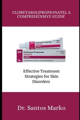 Clobetasol (Propionate): A COMPREHENSIVE GUIDE: Effective Treatment Strategies for Skin Disorders by Marko, Santos