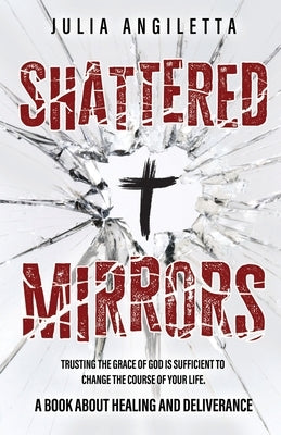 Shattered Mirrors: Trusting the Grace of God is Sufficient to Change the Course of Your Life by Angiletta, Julia