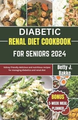 Diabetic Renal Diet Cookbook for Seniors 2024: Kidney Friendly Delicious and Nutritious Recipes for Managing diabetics and Renal Diet by J. Bakke, Betty