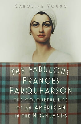 The Fabulous Frances Farquharson: The Colourful Life of an American in the Highlands by Young, Caroline