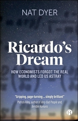 Ricardo's Dream: How Economists Forgot the Real World and Led Us Astray by Dyer, Nat