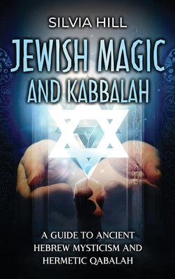 Jewish Magic and Kabbalah: A Guide to Ancient Hebrew Mysticism and Hermetic Qabalah by Hill, Silvia
