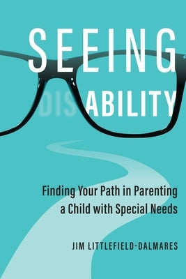 Seeing Ability: Finding Your Path in Parenting a Child with Special Needs by Littlefield-Dalmares, Jim