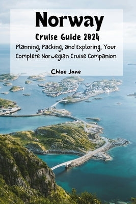 Norway Cruise Guide 2024 (Images and Maps Included): Planning, Packing, and Exploring, Your Complete Norwegian Cruise Companion by Jane, Chloe
