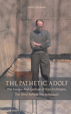 The Pathetic Adolf The Escape And Capture of Nazi Eichmann, The Mind Behind the Holocaust by Truman, Davis