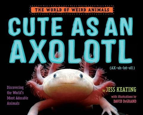 Cute as an Axolotl: Discovering the World's Most Adorable Animals by Keating, Jess