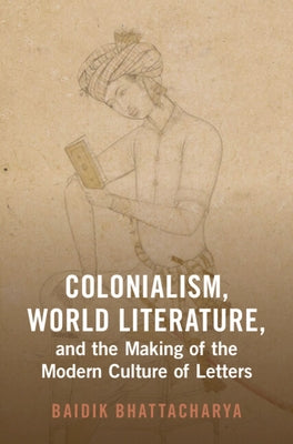 Colonialism, World Literature, and the Making of the Modern Culture of Letters by Bhattacharya, Baidik