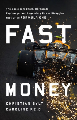 Fast Money: The Backroom Deals, Corporate Espionage, and Legendary Power Struggles That Drive Formula One by Sylt, Christian