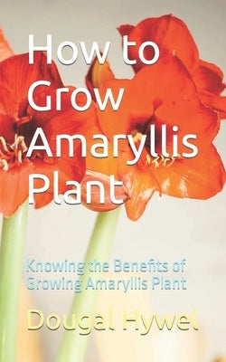 How to Grow Amaryllis Plant: Knowing the Benefits of Growing Amaryllis Plant by Hywel, Dougal