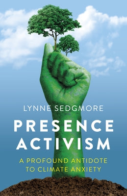 Presence Activism: A Profound Antidote to Climate Anxiety by Sedgmore, Lynne