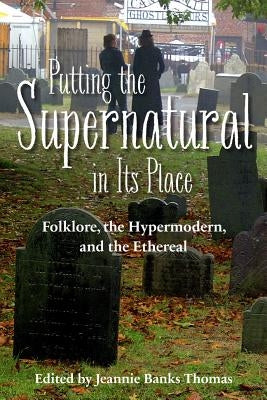 Putting the Supernatural in Its Place: Folklore, the Hypermodern, and the Ethereal by Thomas, Jeannie Banks