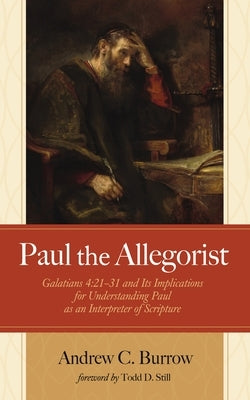 Paul the Allegorist: Galatians 4:21-31 and Its Implications for Understanding Paul as an Interpreter of Scripture by Burrow, Andrew C.