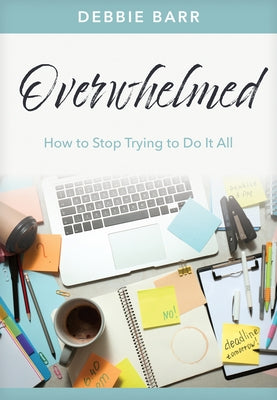 Overwhelmed: How to Stop Trying to Do It All by Barr, Debbie