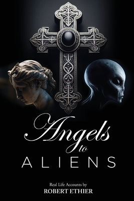 Angels to Aliens: True stories of encounters with entities not of this world by Robert Ethier